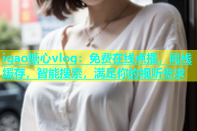 igao糖心vlog：免费在线点播，离线缓存，智能搜索，满足你的视听需求