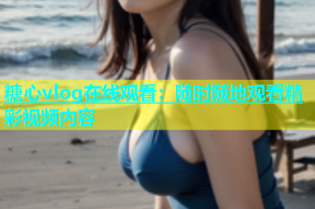 糖心vlog在线观看：随时随地观看精彩视频内容