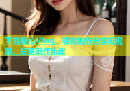 下载糖心Vlog，轻松制作分享短视频，尽享创作乐趣