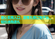 糖心官网入口：甜蜜礼物订购平台，轻松选购送礼