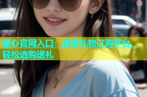 糖心官网入口：甜蜜礼物订购平台，轻松选购送礼