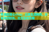 醉酒的糖心vlog：记录生活瞬间，分享美好时光，社交互动无限