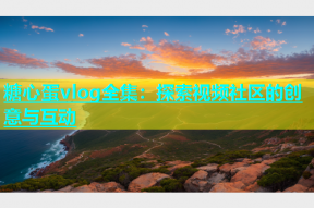 糖心蛋vlog全集：探索视频社区的创意与互动