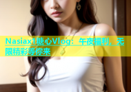 Nasiax1糖心Vlog：午夜福利，无限精彩等你来