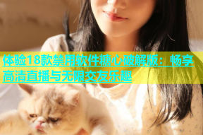 体验18款禁用软件糖心破解版：畅享高清直播与无限交友乐趣