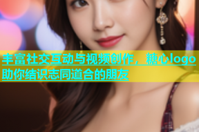 丰富社交互动与视频创作，糖心logo助你结识志同道合的朋友