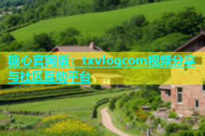 糖心官网版：txvlogcom视频分享与社区互动平台