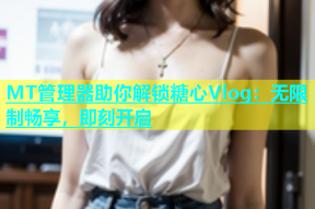 MT管理器助你解锁糖心Vlog：无限制畅享，即刻开启