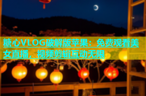糖心VLOG破解版苹果：免费观看美女直播，视频剪辑互动无限