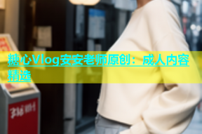 糖心Vlog安安老师原创：成人内容精选