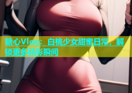 糖心Vlog：白桃少女甜蜜日常，解锁更多精彩瞬间