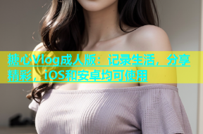 糖心Vlog成人版：记录生活，分享精彩，iOS和安卓均可使用