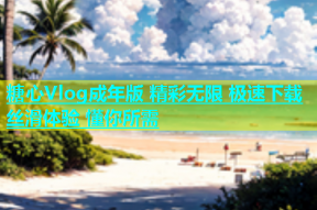 糖心Vlog成年版 精彩无限 极速下载 丝滑体验 懂你所需