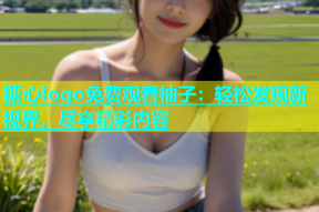 糖心logo免费观看柚子：轻松发现新视界，尽享精彩内容