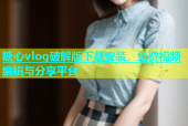 糖心vlog破解版下载安装，免费视频编辑与分享平台
