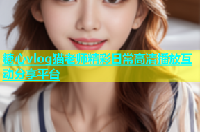 糖心vlog猫老师精彩日常高清播放互动分享平台