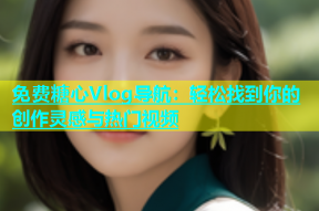 免费糖心Vlog导航：轻松找到你的创作灵感与热门视频