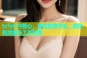 tefe858糖心：智能管理平台，助您高效提升工作效率