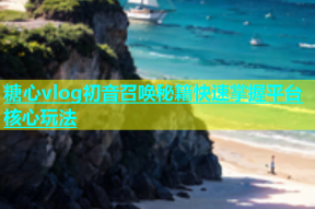 糖心vlog初音召唤秘籍快速掌握平台核心玩法