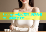 txvlogcom糖心官网：高清短视频、直播社交平台