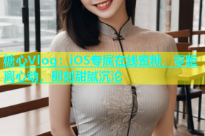 糖心Vlog：iOS专属在线蜜糖，零距离心动，即刻甜腻沉沦