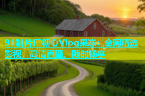 91制片厂糖心Vlog果冻：全网精选影视，高清直播，随时畅享