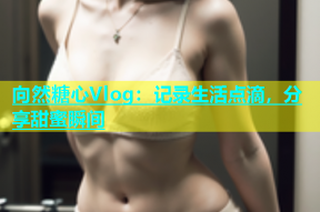 向然糖心Vlog：记录生活点滴，分享甜蜜瞬间