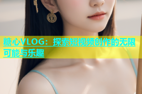糖心VLOG：探索短视频创作的无限可能与乐趣
