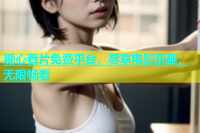 糖心看片免费平台，尽享电影乐趣，无限畅看