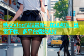 糖心Vlog恬恬最新：在线点播、迅雷下载，多平台播放支持
