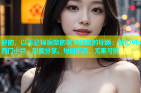 好的，以下是根据您的需求拟定的标题：糖心Vlog西门小巨，甜蜜分享，每日精选，无限可能