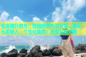 金善雅抖音号：短视频创作与分享，音乐元素融入，个性化推荐，社交互动无限