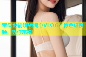 苹果也能玩转糖心VLOG？特色短视频，等你来拍