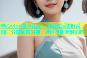 糖心vlog草莓视频：记录生活美好瞬间，分享甜蜜时刻，社区互动无限乐趣
