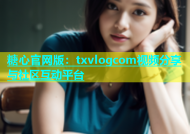 糖心官网版：txvlogcom视频分享与社区互动平台