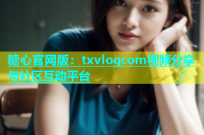 糖心官网版：txvlogcom视频分享与社区互动平台
