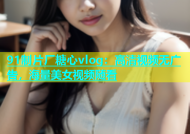 91制片厂糖心vlog：高清视频无广告，海量美女视频随看