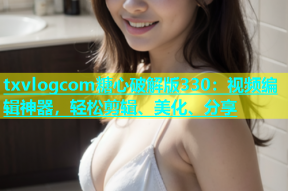 txvlogcom糖心破解版330：视频编辑神器，轻松剪辑、美化、分享