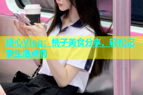 糖心Vlog：桃子美食分享，轻松记录生活点滴