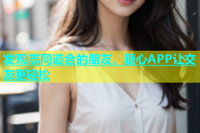 发现志同道合的朋友，糖心APP让交友更轻松