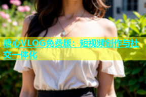 糖心VLOG免费版：短视频创作与社交一体化
