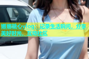 娜娜糖心vlog：记录生活瞬间，分享美好时光，互动社区