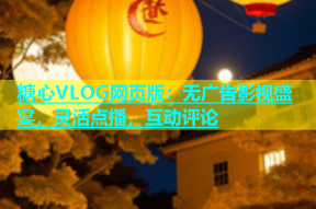 糖心VLOG网页版：无广告影视盛宴，灵活点播，互动评论