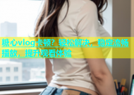 糖心vlog卡顿？轻松解决，稳定流畅播放，提升观看体验