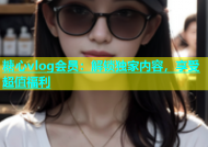 糖心vlog会员：解锁独家内容，享受超值福利