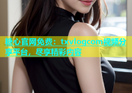糖心官网免费：txvlogcom视频分享平台，尽享精彩内容