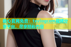 糖心官网免费：txvlogcom视频分享平台，尽享精彩内容