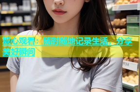 糖心观看：随时随地记录生活，分享美好瞬间