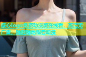 糖心logo免费动漫版在线看，高清无广告，随时随地观看动漫