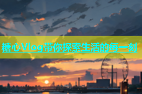 糖心Vlog带你探索生活的每一刻
